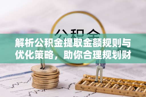 北埔解析公积金提取金额规则与优化策略，助你合理规划财务未来