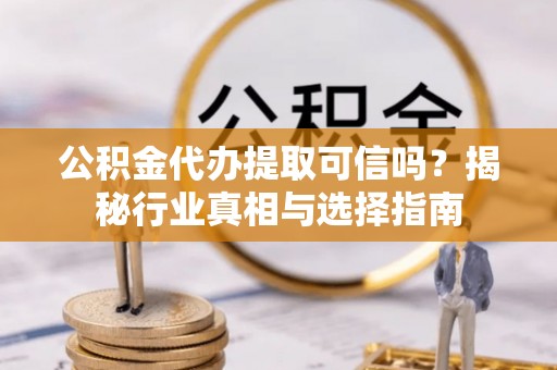 北埔公积金代办提取可信吗？揭秘行业真相与选择指南