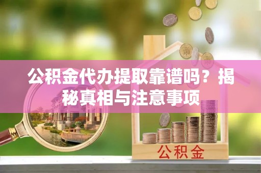 北埔公积金代办提取靠谱吗？揭秘真相与注意事项