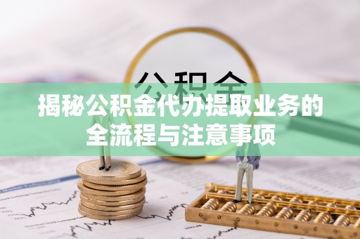 北埔揭秘公积金代办提取业务的全流程与注意事项