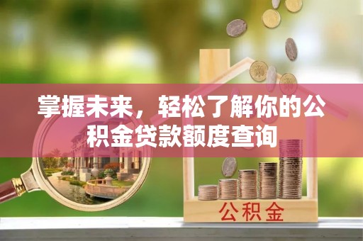 北埔掌握未来，轻松了解你的公积金贷款额度查询