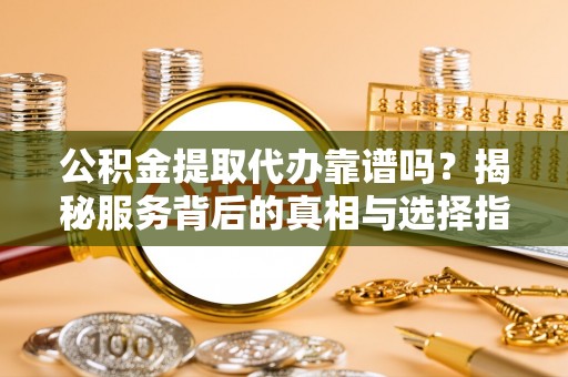 北埔公积金提取代办靠谱吗？揭秘服务背后的真相与选择指南