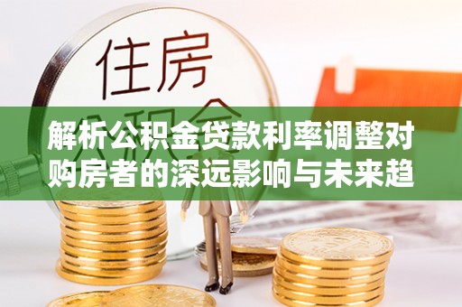 北埔解析公积金贷款利率调整对购房者的深远影响与未来趋势