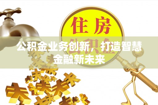 北埔公积金业务创新，打造智慧金融新未来