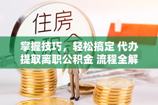 北埔掌握技巧，轻松搞定 代办提取离职公积金 流程全解析