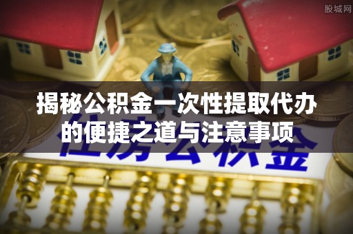 北埔揭秘公积金一次性提取代办的便捷之道与注意事项