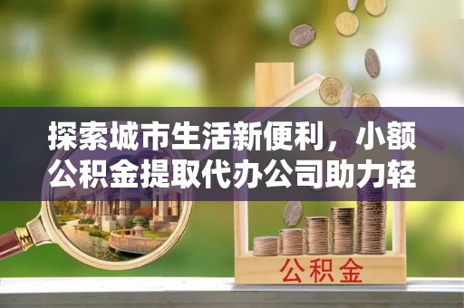 北埔探索城市生活新便利，小额公积金提取代办公司助力轻松理财