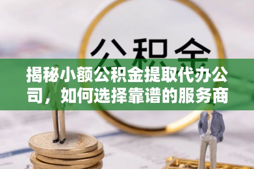 北埔揭秘小额公积金提取代办公司，如何选择靠谱的服务商？