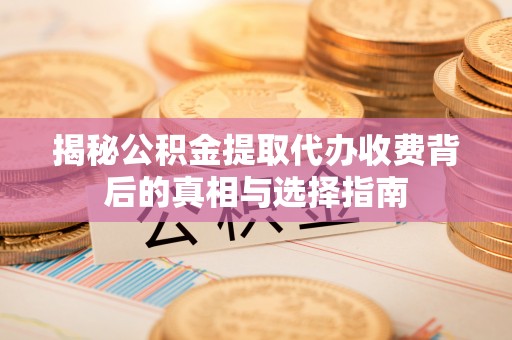 北埔揭秘公积金提取代办收费背后的真相与选择指南
