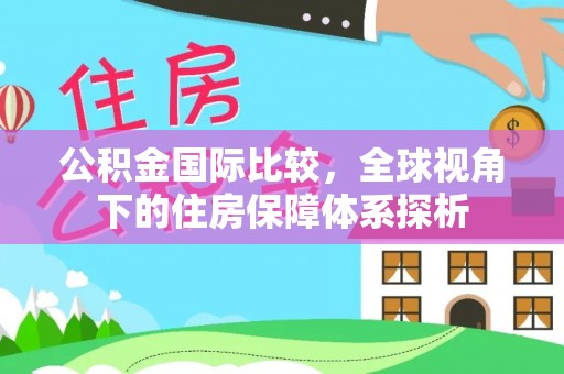 北埔公积金国际比较，全球视角下的住房保障体系探析