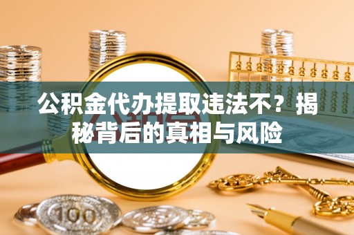 北埔公积金代办提取违法不？揭秘背后的真相与风险