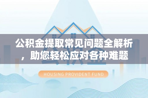 北埔公积金提取常见问题全解析，助您轻松应对各种难题