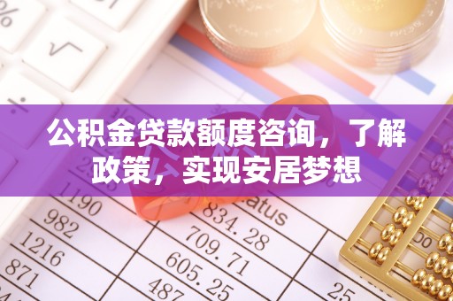 北埔公积金贷款额度咨询，了解政策，实现安居梦想