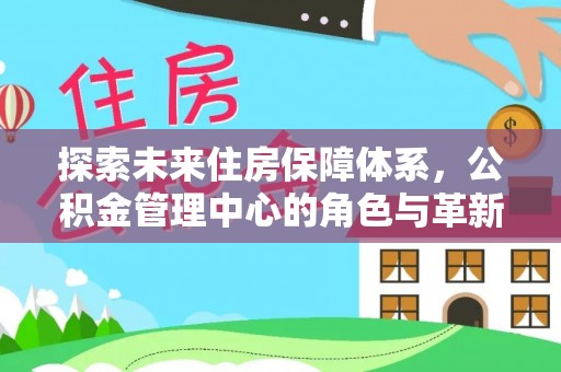 北埔探索未来住房保障体系，公积金管理中心的角色与革新