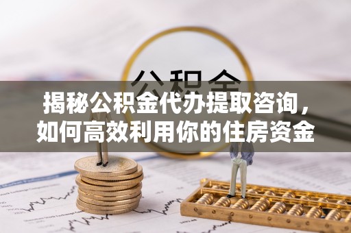 北埔揭秘公积金代办提取咨询，如何高效利用你的住房资金