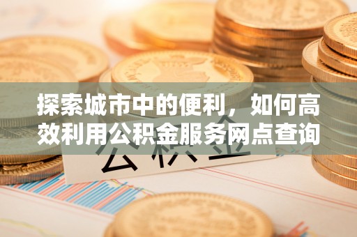 北埔探索城市中的便利，如何高效利用公积金服务网点查询