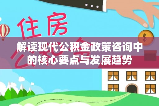 北埔解读现代公积金政策咨询中的核心要点与发展趋势