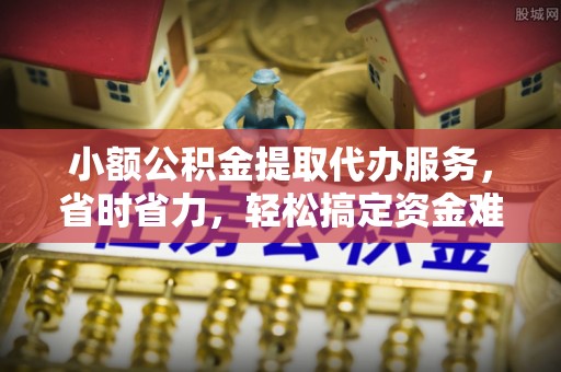 北埔小额公积金提取代办服务，省时省力，轻松搞定资金难题