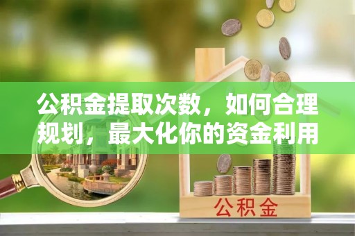 北埔公积金提取次数，如何合理规划，最大化你的资金利用