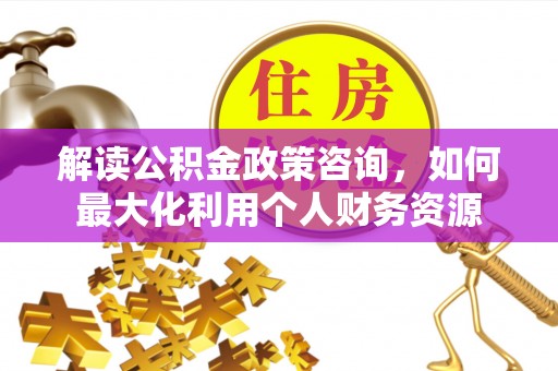 北埔解读公积金政策咨询，如何最大化利用个人财务资源