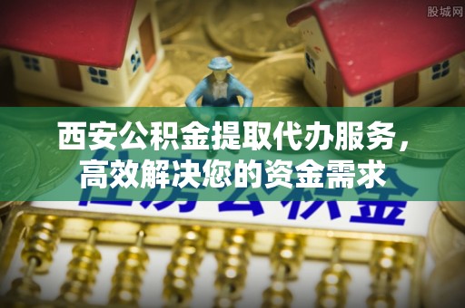 北埔西安公积金提取代办服务，高效解决您的资金需求
