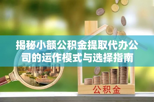 北埔揭秘小额公积金提取代办公司的运作模式与选择指南