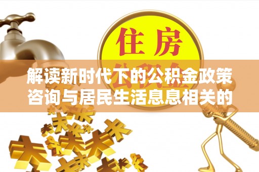 北埔解读新时代下的公积金政策咨询与居民生活息息相关的变化