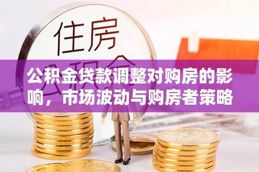 北埔公积金贷款调整对购房的影响，市场波动与购房者策略解析