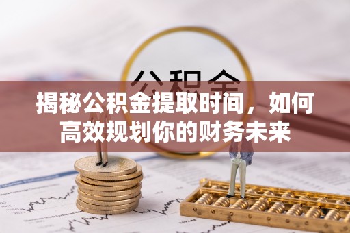 北埔揭秘公积金提取时间，如何高效规划你的财务未来