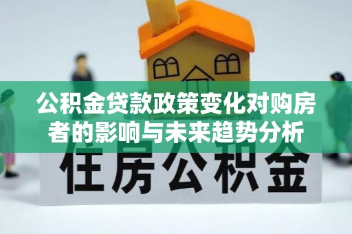 北埔公积金贷款政策变化对购房者的影响与未来趋势分析