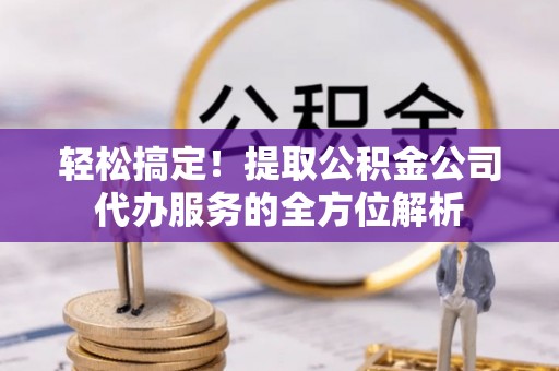 北埔轻松搞定！提取公积金公司代办服务的全方位解析