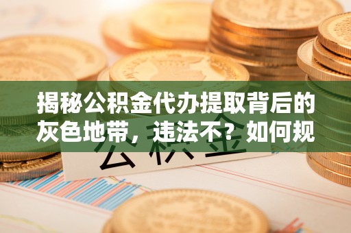 北埔揭秘公积金代办提取背后的灰色地带，违法不？如何规避风险？