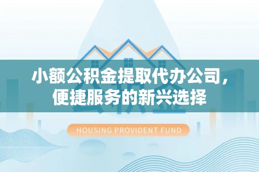 北埔小额公积金提取代办公司，便捷服务的新兴选择