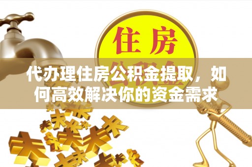 北埔代办理住房公积金提取，如何高效解决你的资金需求