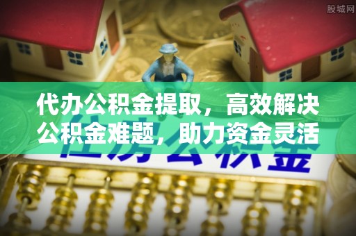 北埔代办公积金提取，高效解决公积金难题，助力资金灵活使用