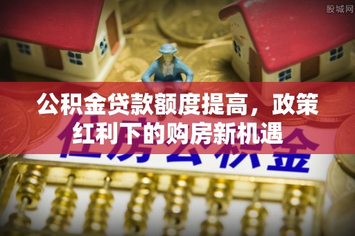北埔公积金贷款额度提高，政策红利下的购房新机遇