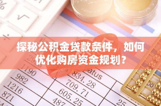 北埔探秘公积金贷款条件，如何优化购房资金规划？