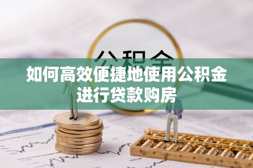 北埔如何高效便捷地使用公积金进行贷款购房