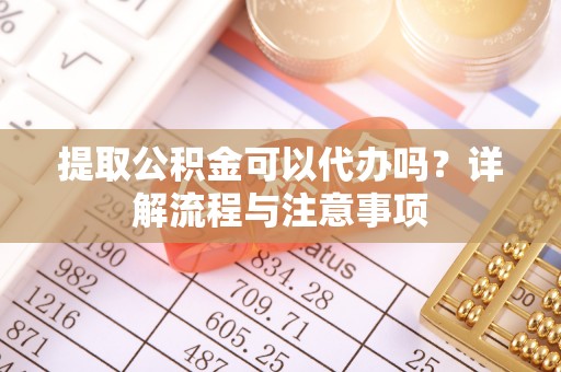北埔提取公积金可以代办吗？详解流程与注意事项