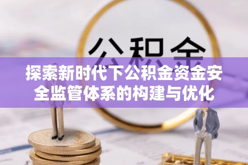 北埔探索新时代下公积金资金安全监管体系的构建与优化