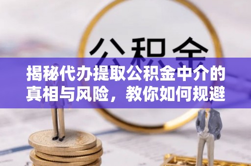 北埔揭秘代办提取公积金中介的真相与风险，教你如何规避陷阱