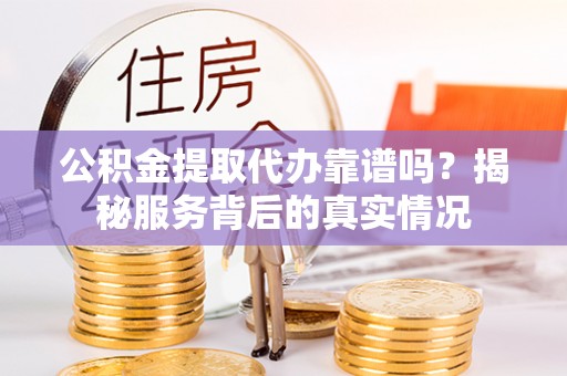北埔公积金提取代办靠谱吗？揭秘服务背后的真实情况