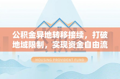 北埔公积金异地转移接续，打破地域限制，实现资金自由流动