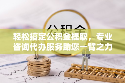 北埔轻松搞定公积金提取，专业咨询代办服务助您一臂之力