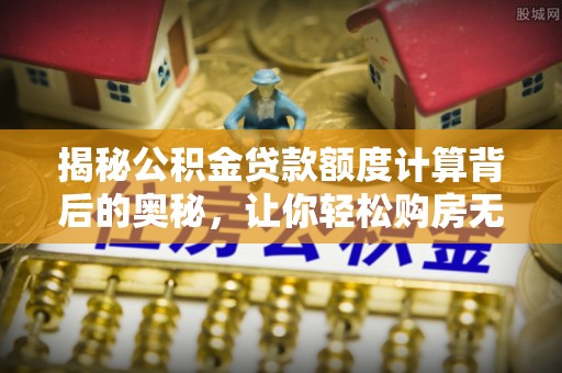 北埔揭秘公积金贷款额度计算背后的奥秘，让你轻松购房无忧！