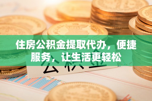 北埔住房公积金提取代办，便捷服务，让生活更轻松