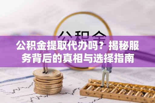 北埔公积金提取代办吗？揭秘服务背后的真相与选择指南