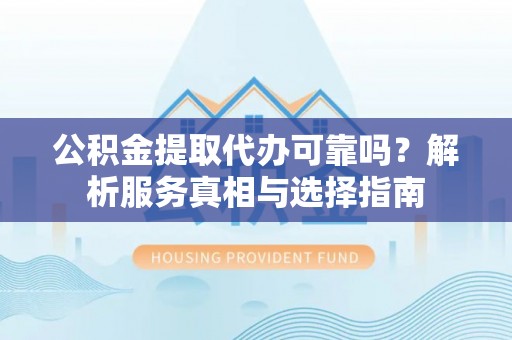 北埔公积金提取代办可靠吗？解析服务真相与选择指南