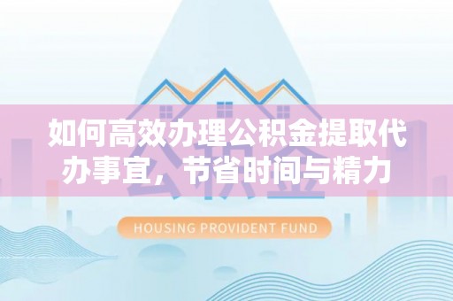 北埔如何高效办理公积金提取代办事宜，节省时间与精力