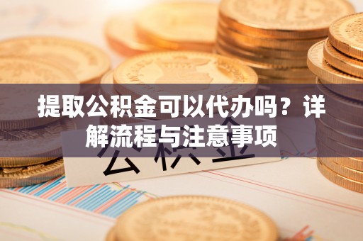 北埔提取公积金可以代办吗？详解流程与注意事项